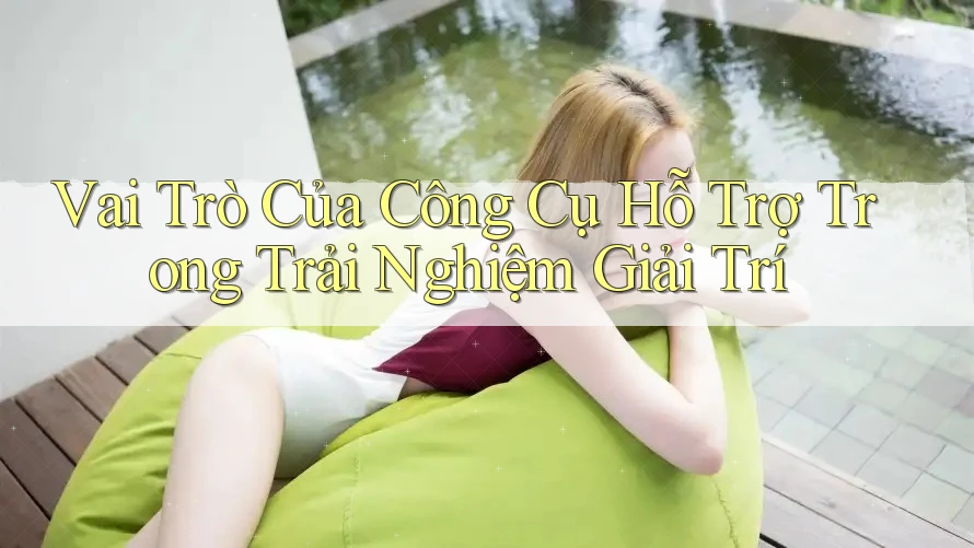 Vai Trò Của Công Cụ Hỗ Trợ Trong Trải Nghiệm Giải Trí Vai Trò Của Công Cụ Hỗ Trợ Trong Trải Nghiệm Giải Trí