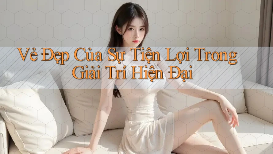 Vẻ Đẹp Của Sự Tiện Lợi Trong Giải Trí Hiện Đại Vẻ Đẹp Của Sự Tiện Lợi Trong Giải Trí Hiện Đại