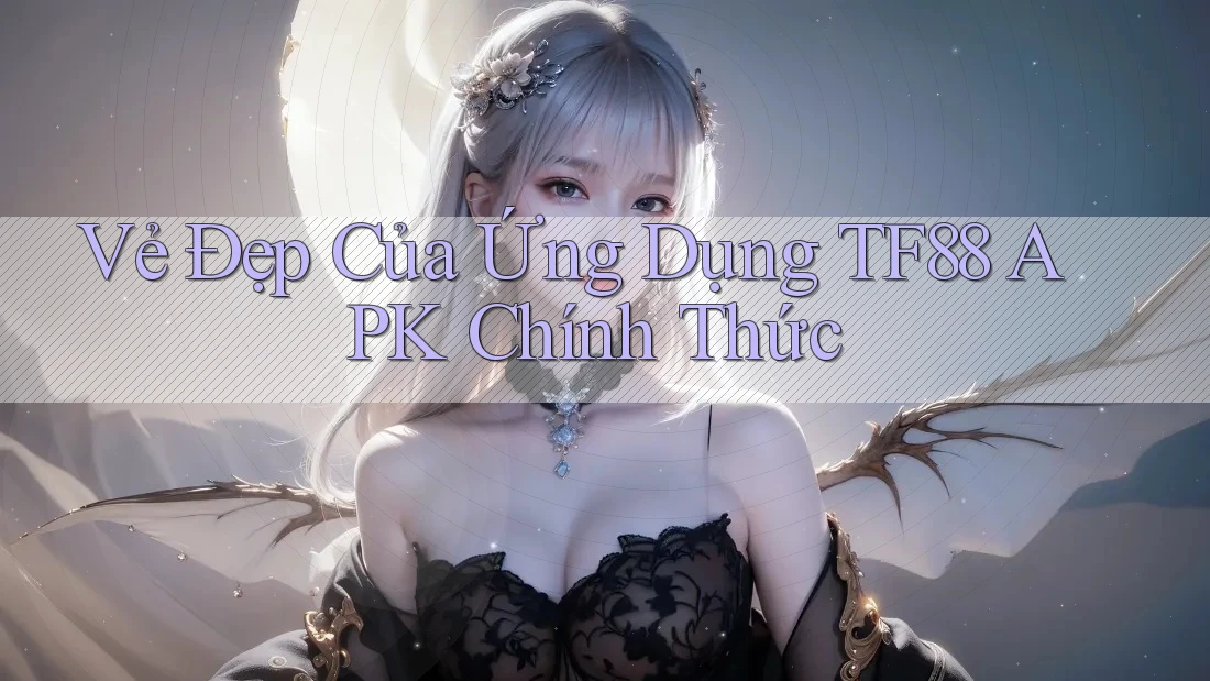 Vẻ Đẹp Của Ứng Dụng TF88 APK Chính Thức Vẻ Đẹp Của Ứng Dụng TF88 APK Chính Thức
