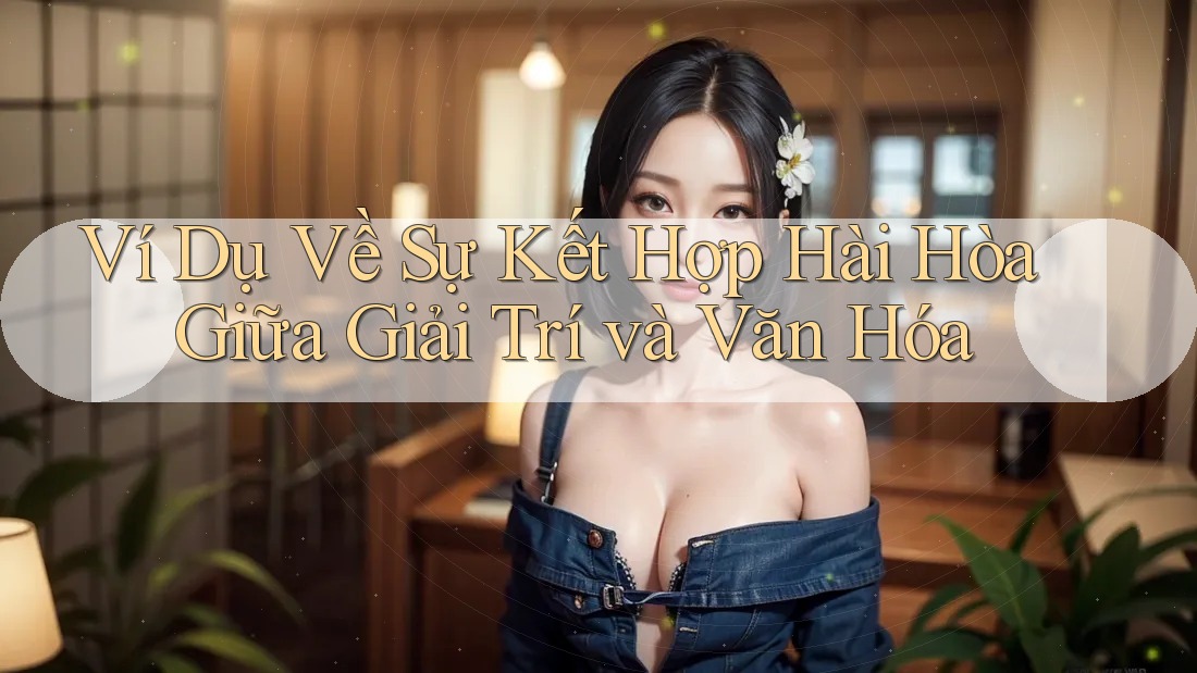 Ví Dụ Về Sự Kết Hợp Hài Hòa Giữa Giải Trí và Văn Hóa Ví Dụ Về Sự Kết Hợp Hài Hòa Giữa Giải Trí và Văn Hóa