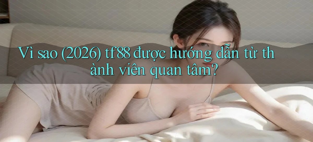 Vì sao (2026) tf88 được hướng dẫn từ thành viên quan tâm