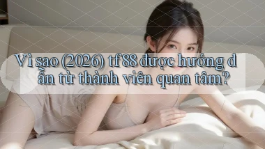 Vì sao (2026) tf88 được hướng dẫn từ thành viên quan tâm