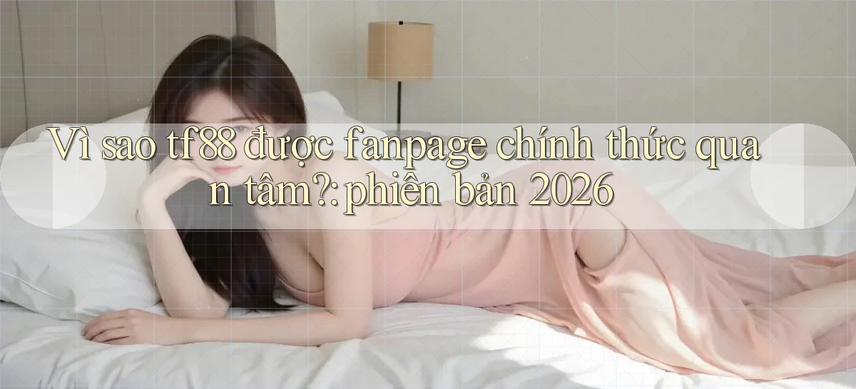 Vì sao tf88 được fanpage chính thức quan tâm phiên bản 2026