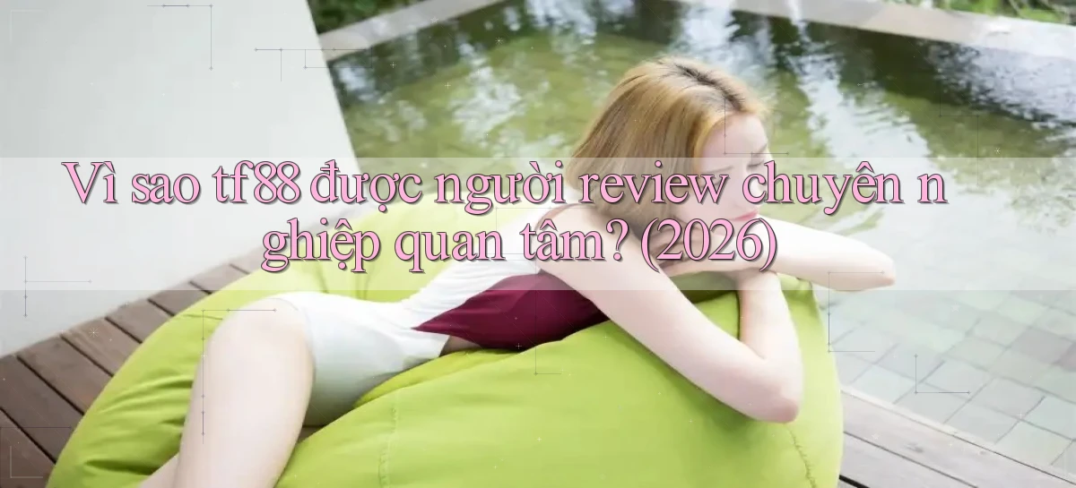 Vì sao tf88 được người review chuyên nghiệp quan tâm (2026)