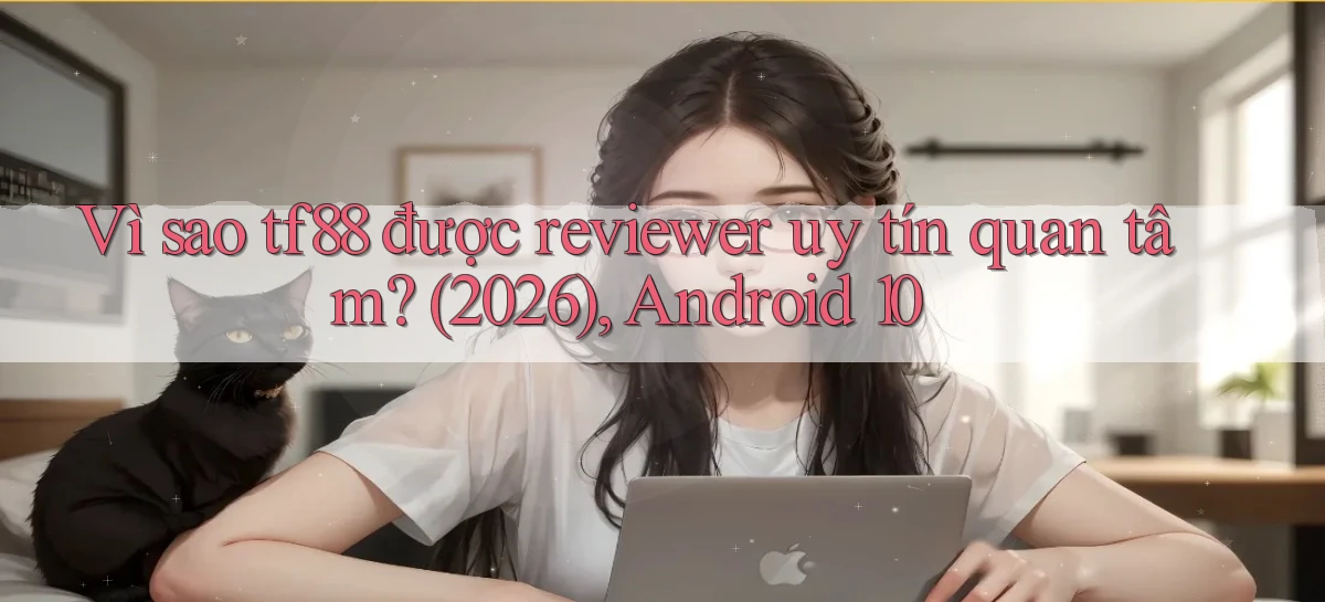 Vì sao tf88 được reviewer uy tín quan tâm (2026), Android 10
