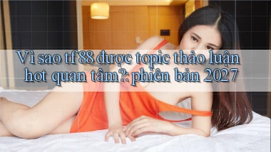 Vì sao tf88 được topic thảo luận hot quan tâm phiên bản 2027