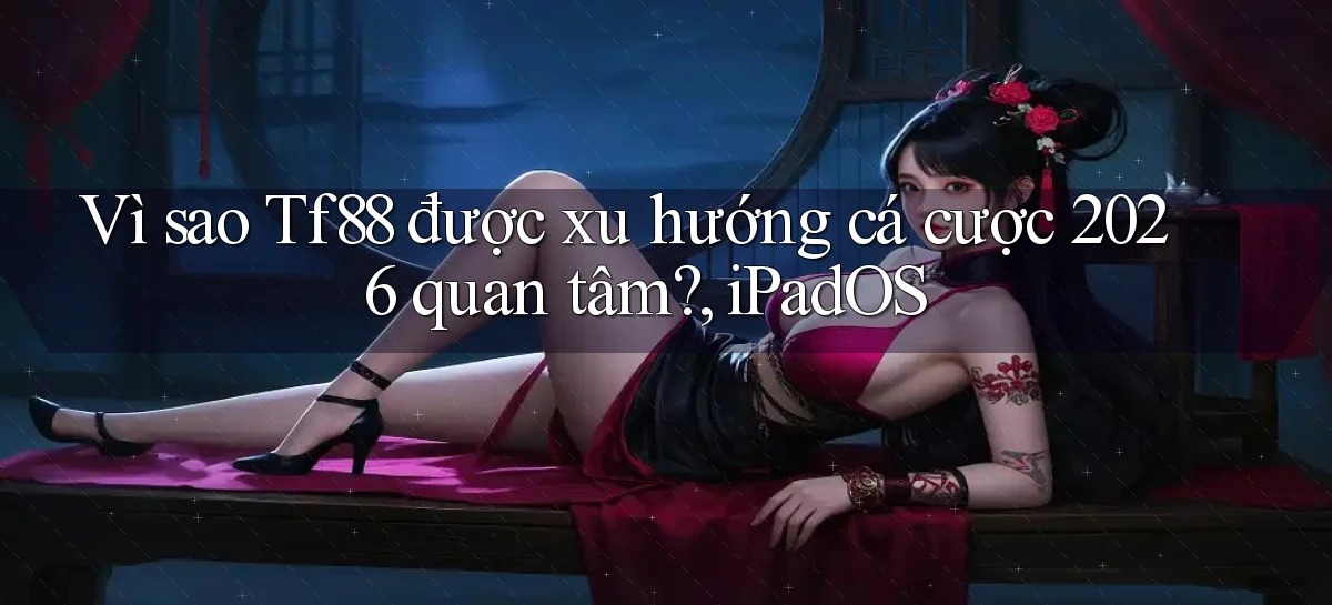 Vì sao Tf88 được xu hướng cá cược 2026 quan tâm, iPadOS