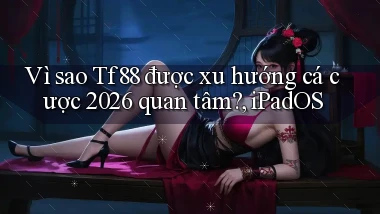 Vì sao Tf88 được xu hướng cá cược 2026 quan tâm, iPadOS