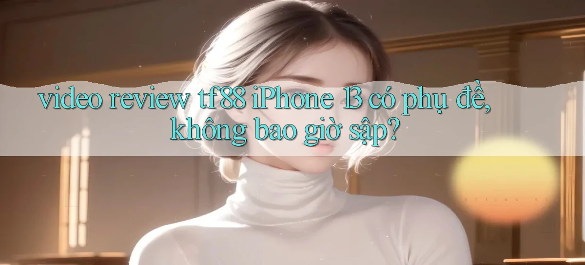 video review tf88 iPhone 13 có phụ đề, không bao giờ sập