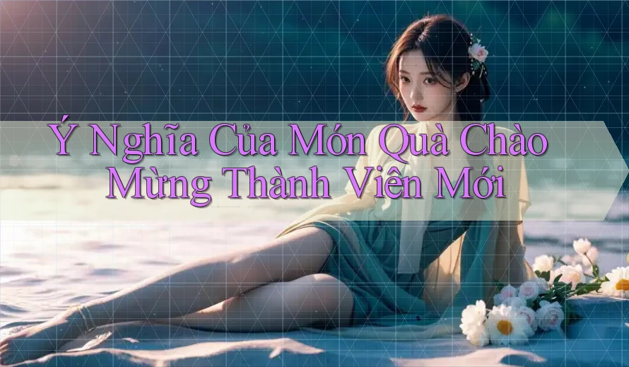 Ý Nghĩa Của Món Quà Chào Mừng Thành Viên Mới Ý Nghĩa Của Món Quà Chào Mừng Thành Viên Mới