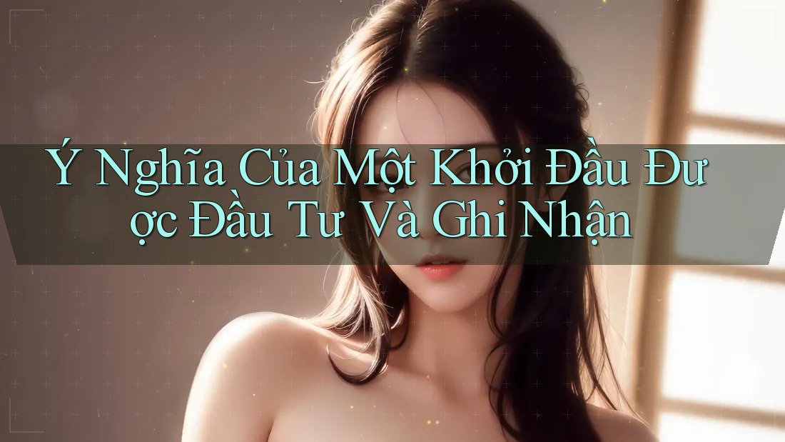 Ý Nghĩa Của Một Khởi Đầu Được Đầu Tư Và Ghi Nhận