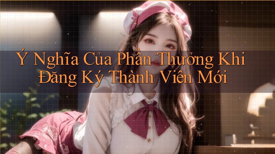 Ý Nghĩa Của Phần Thưởng Khi Đăng Ký Thành Viên Mới Ý Nghĩa Của Phần Thưởng Khi Đăng Ký Thành Viên Mới