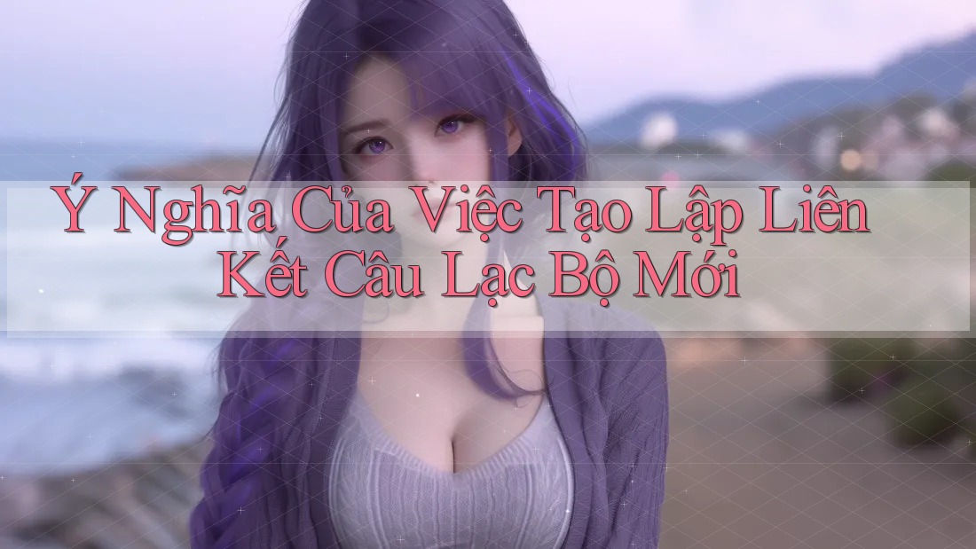 Ý Nghĩa Của Việc Tạo Lập Liên Kết Câu Lạc Bộ Mới